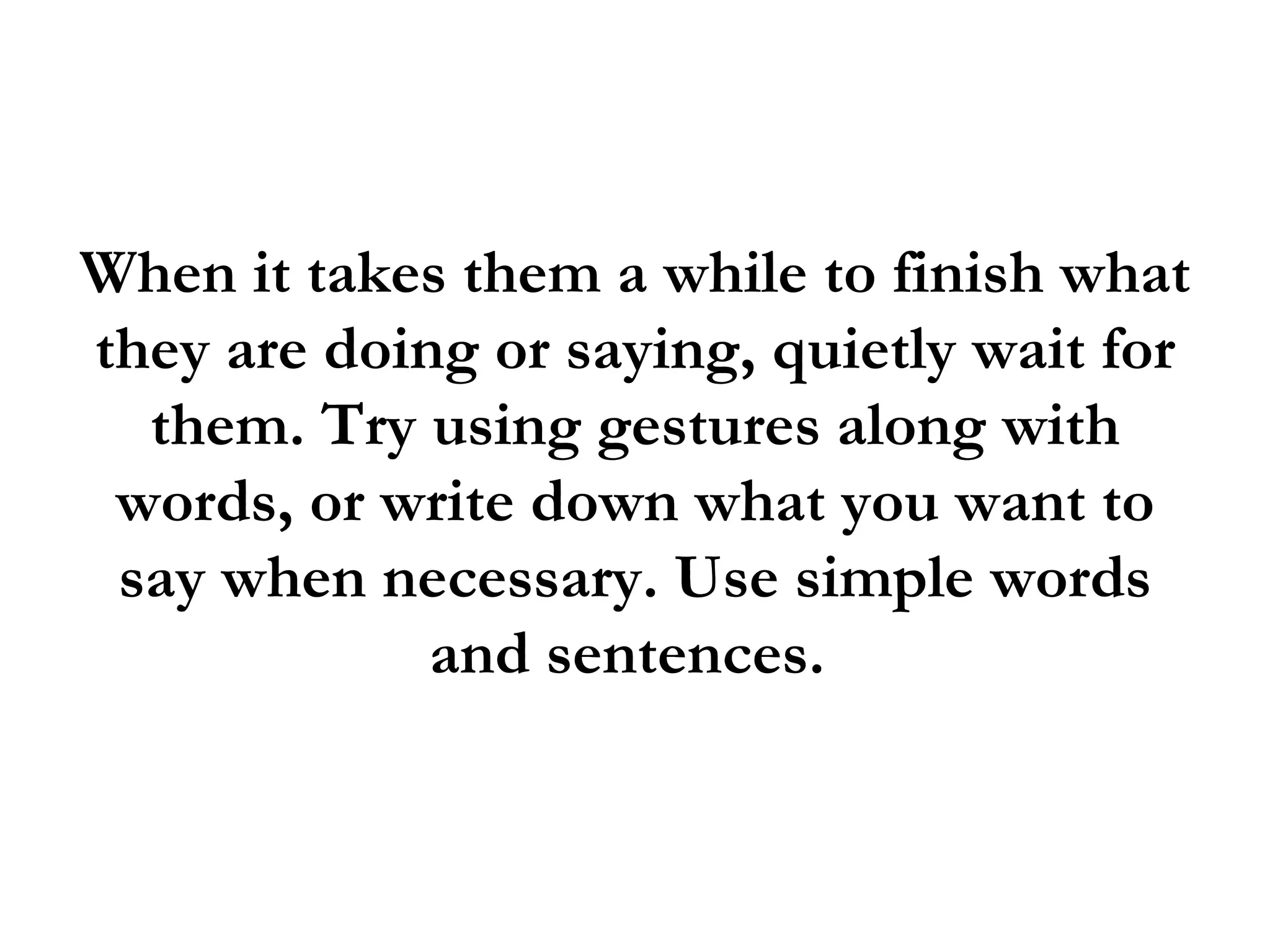 When it takes them a while to finish what
they are doing or saying, quietly wait for
  them. Try using gestures along with
 words, or write down what you want to
 say when necessary. Use simple words
             and sentences.
 