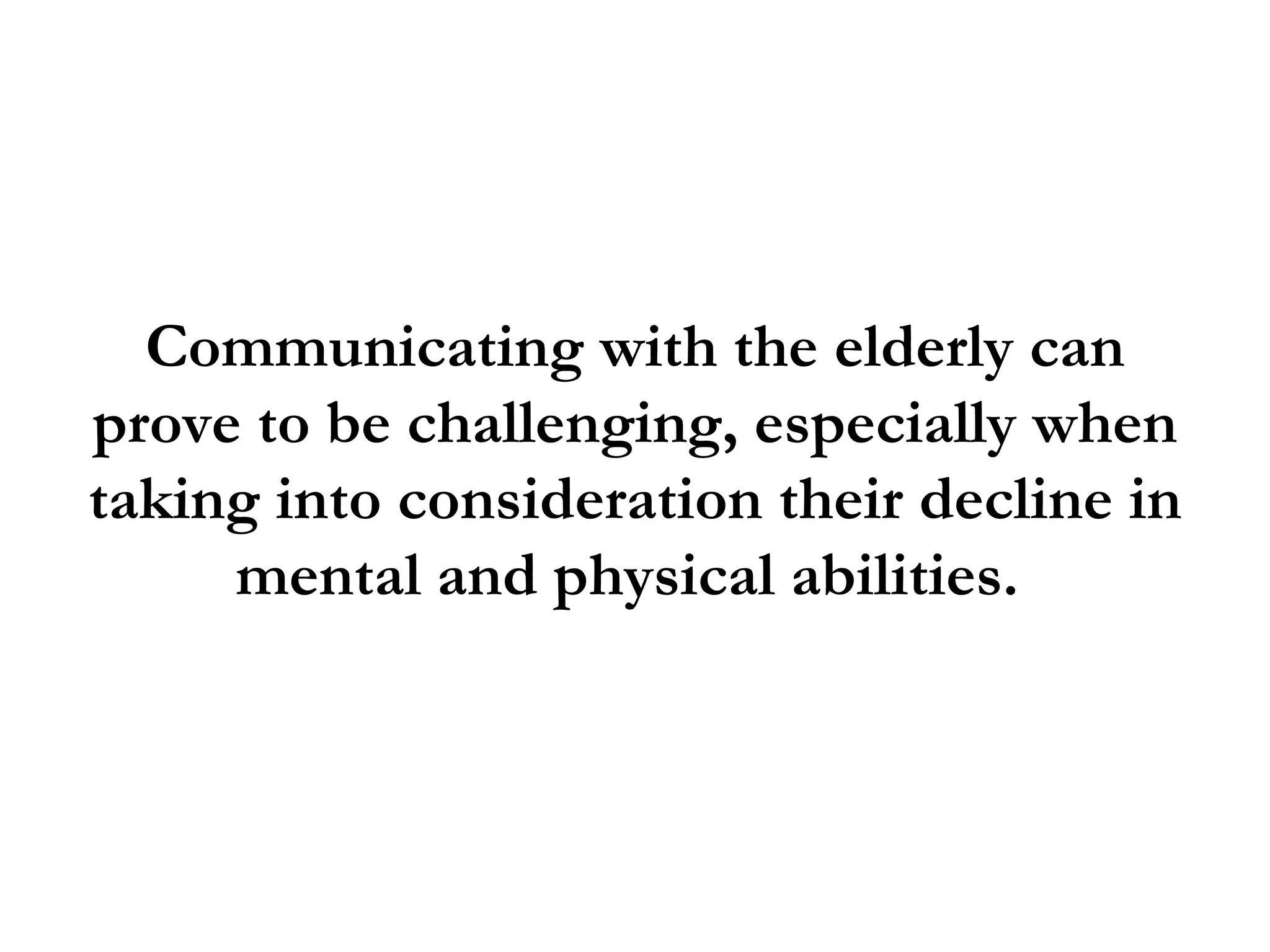 Communicating with the elderly can
prove to be challenging, especially when
taking into consideration their decline in
     mental and physical abilities.
 