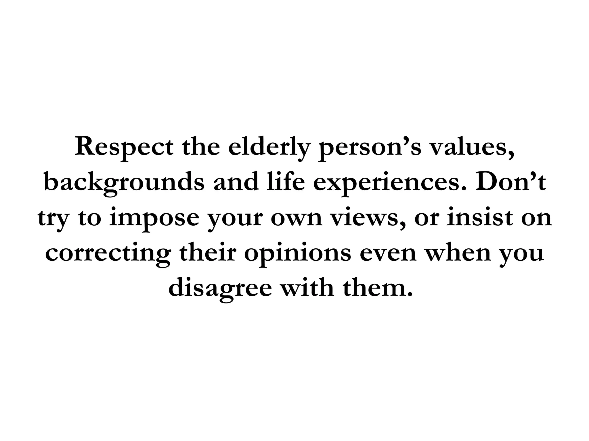 Respect the elderly person’s values,
 backgrounds and life experiences. Don’t
try to impose your own views, or insist on
 correcting their opinions even when you
           disagree with them.
 