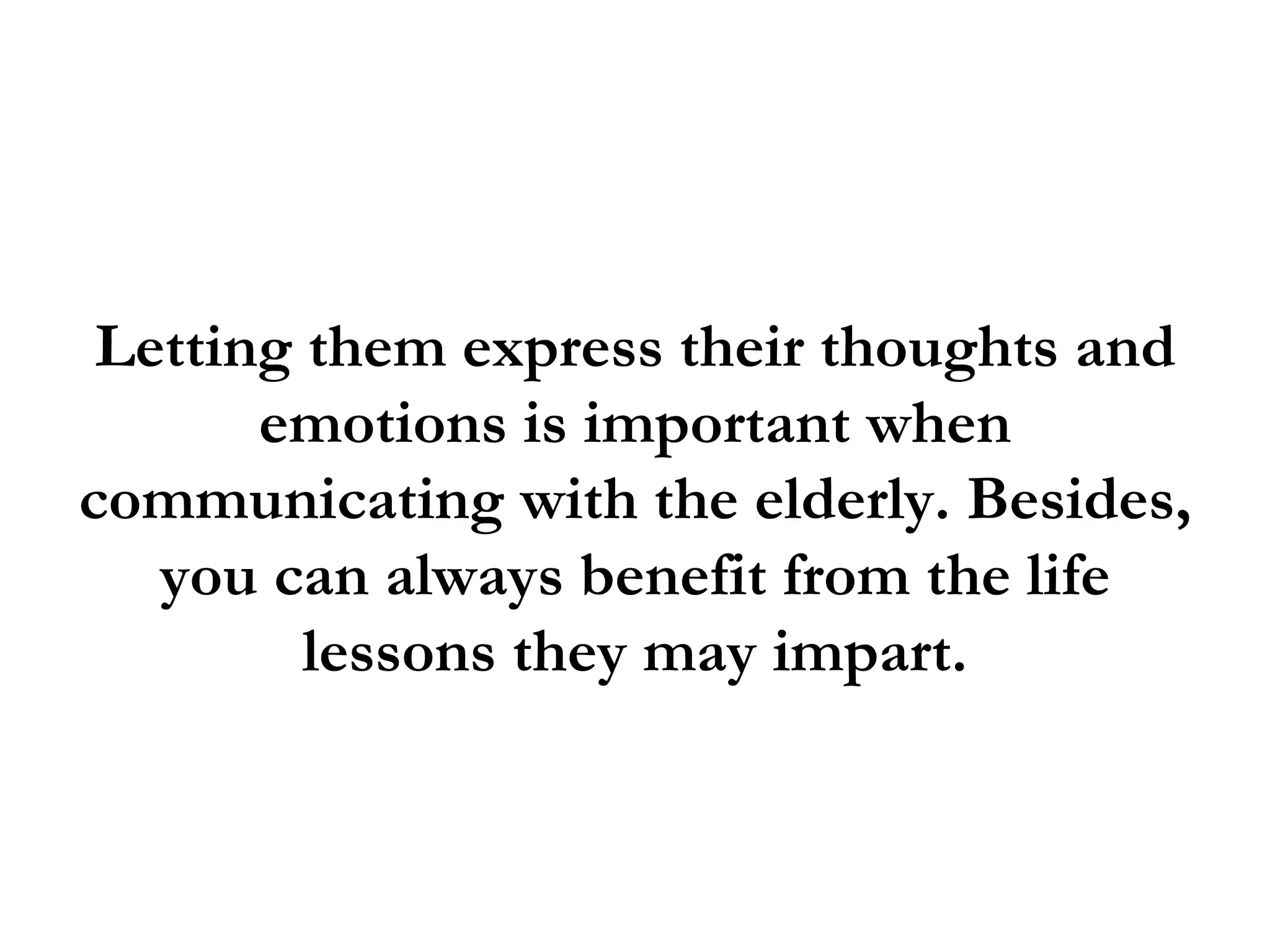Letting them express their thoughts and
       emotions is important when
communicating with the elderly. Besides,
   you can always benefit from the life
         lessons they may impart.
 