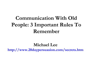 Communication With Old
  People: 3 Important Rules To
           Remember

              Michael Lee
http://www.20daypersuasion.com/secrets.htm
 