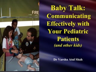 Baby Talk:
Communicating
Effectively with
Your Pediatric
    Patients
  (and other kids)


  Dr Varsha Atul Shah
 