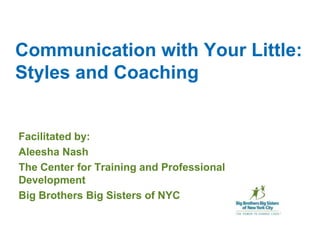 Communication with Your Little: Styles and Coaching Facilitated by: Aleesha Nash The Center for Training and Professional Development Big Brothers Big Sisters of NYC 