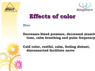 Effects of color Blue Decreases blood pressure, decreased muscle tone, calm breathing and pulse frequency Cold color, restful, calm, feeling distant, disconnected facilitate nerve 