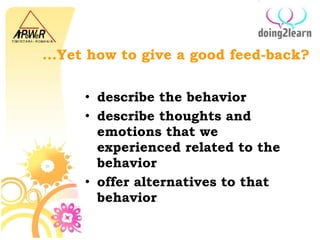 ... Yet how to give a good feed-back ? describe  the  behavior describe thoughts and emotions that we experienced related to the behavior offer alternatives to that behavior 