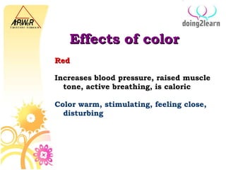 Effects of color R ed Increases blood pressure, raised muscle tone, active breathing, is caloric Color warm, stimulating, feeling close, disturbing 