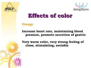 Effects of color Orange  Increase heart rate, maintaining blood pressure, promote secretion of gastric Very warm color, very strong feeling of close, stimulating, sociable 