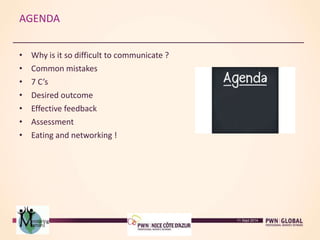 AGENDA
• Why is it so difficult to communicate ?
• Common mistakes
• 7 C’s
• Desired outcome
• Effective feedback
• Assessment
• Eating and networking !
11 Sept 2014
 