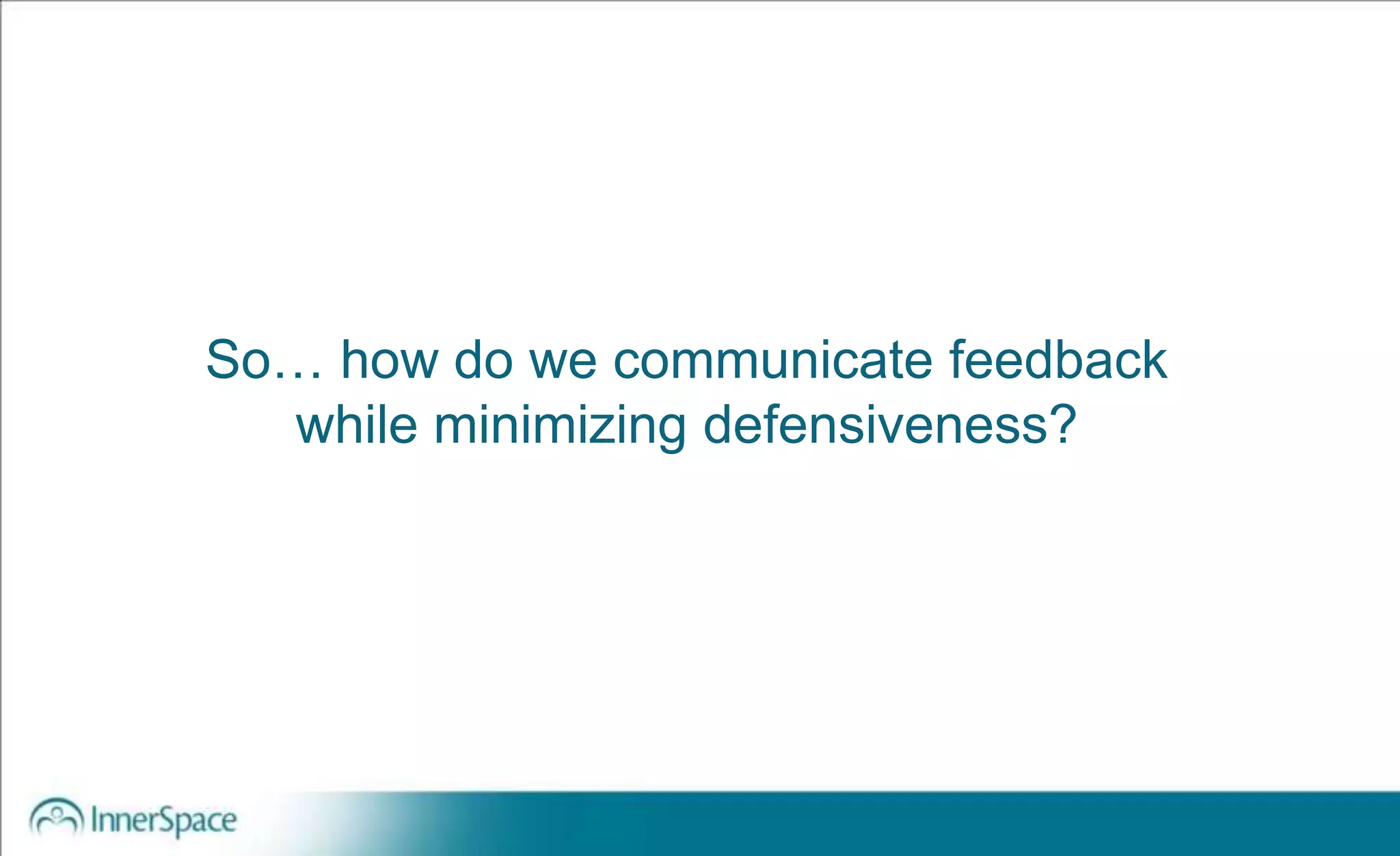 So… how do we communicate feedback
while minimizing defensiveness?
 