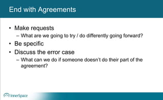 Benefits of Self-Disclosure / VulnerabilityEnd with Agreements
• Make requests
– What are we going to try / do differently going forward?
• Be specific
• Discuss the error case
– What can we do if someone doesn’t do their part of the
agreement?
 