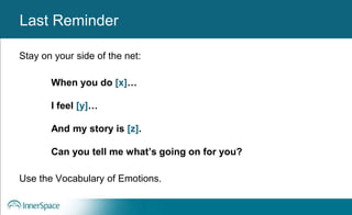 Benefits of Self-Disclosure / VulnerabilityLast Reminder
Stay on your side of the net:
When you do [x]…
I feel [y]…
And my story is [z].
Can you tell me what’s going on for you?
Use the Vocabulary of Emotions.
 