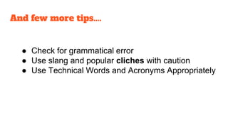 ● Check for grammatical error
● Use slang and popular cliches with caution
● Use Technical Words and Acronyms Appropriately
And few more tips….
 