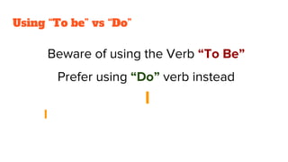 Beware of using the Verb “To Be”
Prefer using “Do” verb instead
Using “To be” vs “Do”
 