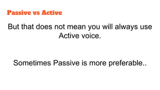 Passive vs Active
But that does not mean you will always use
Active voice.
Sometimes Passive is more preferable..
 