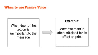 When doer of the
action is
unimportant to the
message
Example:
Advertisement is
often criticized for its
effect on price
When to use Passive Voice
 