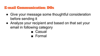 ● Give your message some thoughtful consideration
before sending it
● Analyze your recipient and based on that set your
email in following category
■ Casual
■ Formal
E-mail Communication: DOs
 