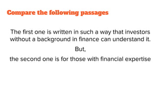 Compare the following passages
The first one is written in such a way that investors
without a background in finance can understand it.
But,
the second one is for those with financial expertise
 