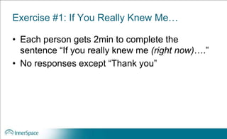 Exercise #1: If You Really Knew Me…
• Each person gets 2min to complete the
sentence “If you really knew me (right now)….”
• No responses except “Thank you”
 