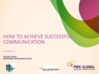 HOW TO ACHIEVE SUCCESSFUL
COMMUNICATION
6 OCTOBER 2015
VALERIE AUSSEIL
MENTORING PROGRAMME LEADER
 