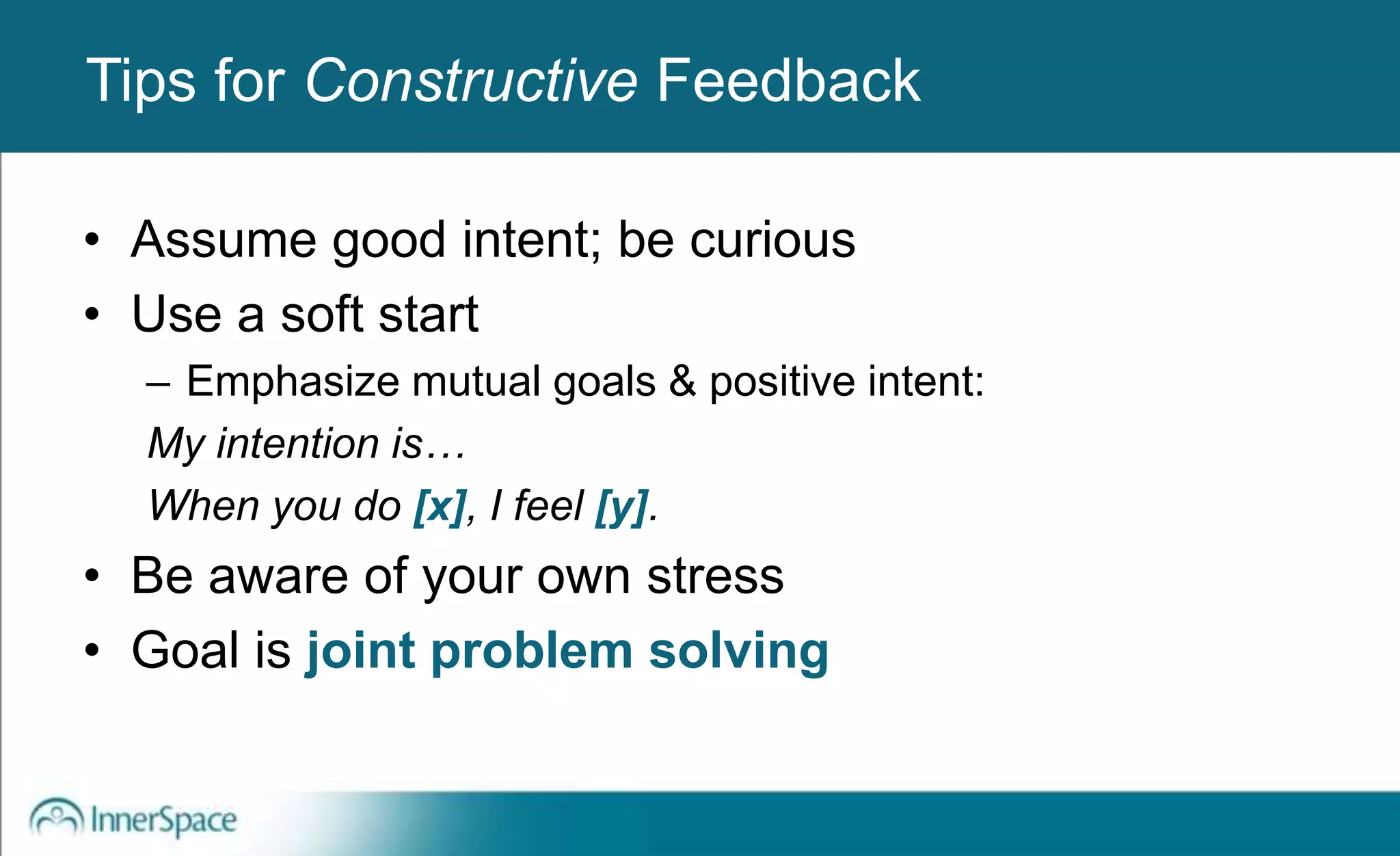 Benefits of Self-Disclosure / VulnerabilityTips for Constructive Feedback
• Assume good intent; be curious
• Use a soft start
– Emphasize mutual goals & positive intent:
My intention is…
When you do [x], I feel [y].
• Be aware of your own stress
• Goal is joint problem solving
 