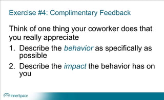 Exercise #4: Complimentary Feedback
Think of one thing your coworker does that
you really appreciate
1. Describe the behavior as specifically as
possible
2. Describe the impact the behavior has on
you
 