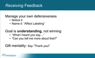 Benefits of Self-Disclosure / VulnerabilityReceiving Feedback
Manage your own defensiveness
• Notice it
• Name it: “Affect Labeling”
Goal is understanding, not winning
• “What I heard you say…”
• “Can you tell me more about that?"
Gift mentality: Say “Thank you!”
 