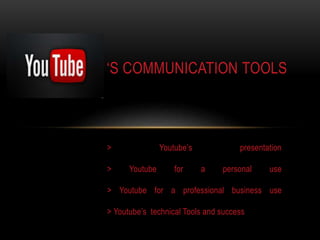 ‘S COMMUNICATION TOOLS 
> Youtube’s presentation 
> Youtube for a personal use 
> Youtube for a professional business use 
> Youtube’s technical Tools and success 
 