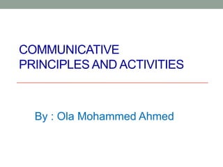 COMMUNICATIVE
PRINCIPLES AND ACTIVITIES



  By : Ola Mohammed Ahmed
 