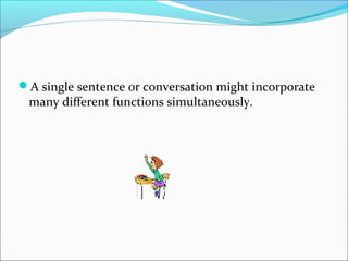 A single sentence or conversation might incorporate
many different functions simultaneously.
 