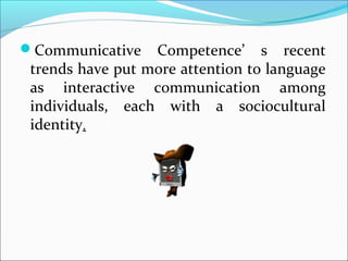 Communicative Competence’ s recent
trends have put more attention to language
as interactive communication among
individuals, each with a sociocultural
identity..
 