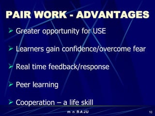 PAIR WORK - ADVANTAGES Greater opportunity for USE  Learners gain confidence/overcome fear Real time feedback/response Peer learning Cooperation – a life skill 