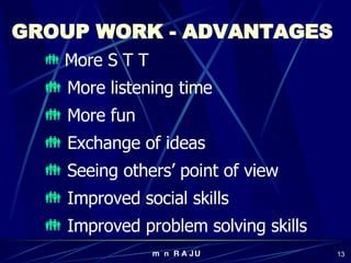 GROUP WORK - ADVANTAGES  More S T T More listening time More fun Exchange of ideas Seeing others’ point of view Improved social skills Improved problem solving skills 