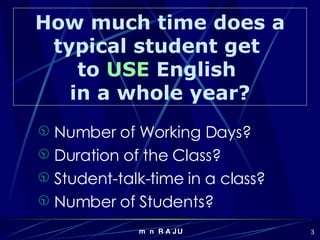 Number of Working Days? Duration of the Class? Student-talk-time in a class? Number of Students? How much time does a typical student get  to  USE  English  in a whole year? 