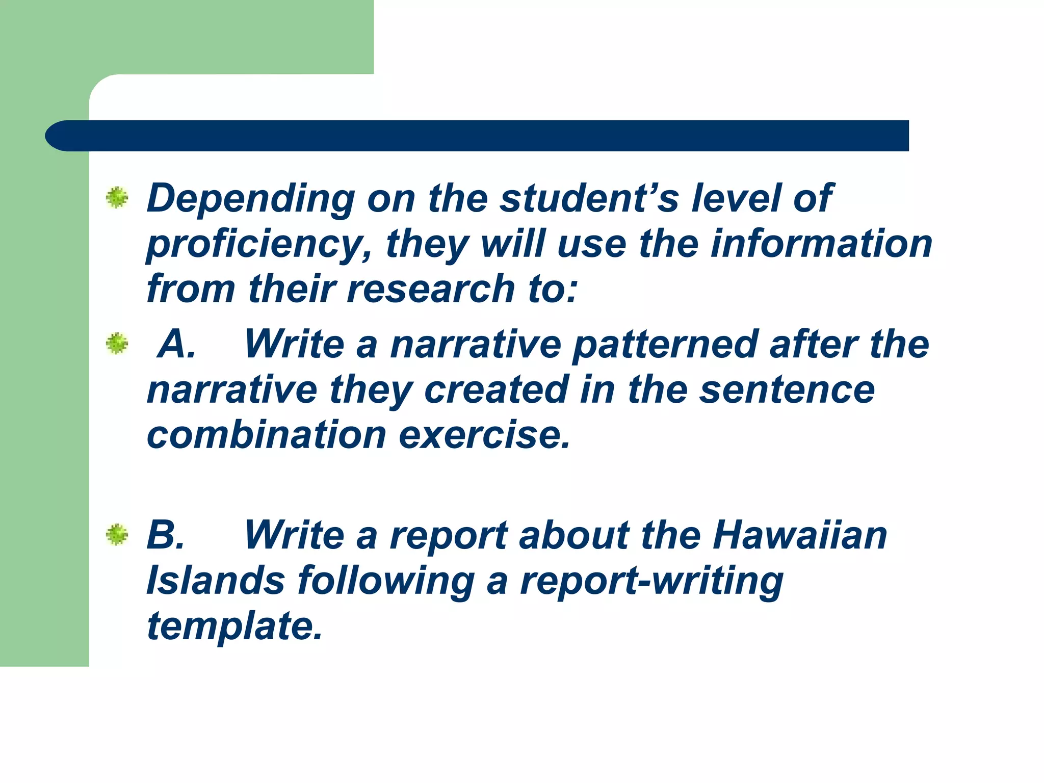 Depending on the student’s level of proficiency, they will use the information from their research to:    A.      Write a narrative patterned after the narrative they created in the sentence combination exercise.  B.       Write a report about the Hawaiian Islands following a report-writing template.   