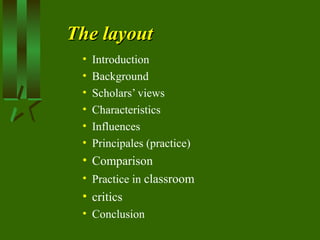 The layoutThe layout
• Introduction
• Background
• Scholars’ views
• Characteristics
• Influences
• Principales (practice)
• Comparison
• Practice in classroom
• critics
• Conclusion
 