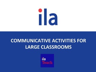 COMMUNICATIVE ACTIVITIES FOR
LARGE CLASSROOMS
ILA TEACH
 