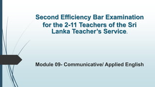 Second Efficiency Bar Examination
for the 2-11 Teachers of the Sri
Lanka Teacher’s Service.
Module 09- Communicative/ Applied English
 