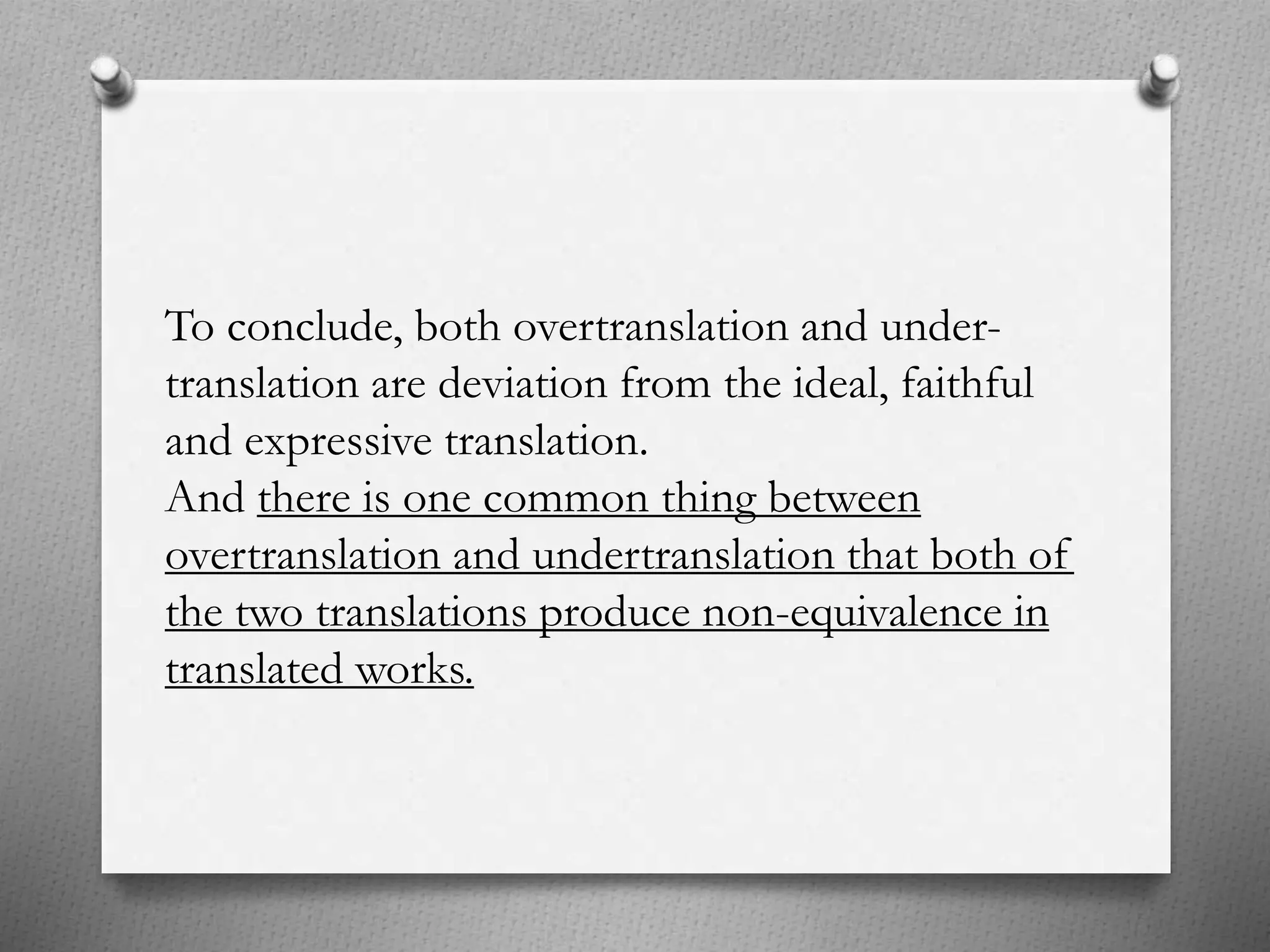 To conclude, both overtranslation and under-
translation are deviation from the ideal, faithful
and expressive translation.
And there is one common thing between
overtranslation and undertranslation that both of
the two translations produce non-equivalence in
translated works.
 