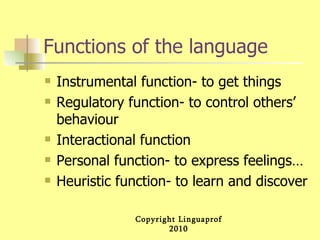 Functions of the language Instrumental function- to get things Regulatory function- to control others’ behaviour Interactional function Personal function- to express feelings… Heuristic function- to learn and discover 