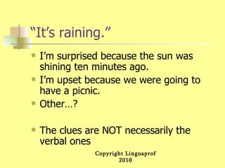 “It’s raining.” I’m surprised because the sun was shining ten minutes ago. I’m upset because we were going to have a picnic. Other…? The clues are NOT necessarily the verbal ones 