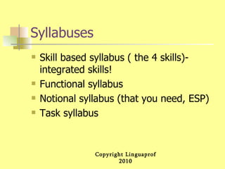 Syllabuses Skill based syllabus ( the 4 skills)- integrated skills! Functional syllabus  Notional syllabus (that you need, ESP) Task syllabus  