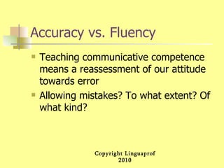 Accuracy vs. Fluency Teaching communicative competence means a reassessment of our attitude towards error Allowing mistakes? To what extent? Of what kind?  
