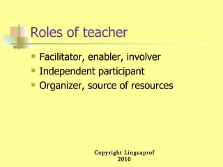 Roles of teacher Facilitator, enabler, involver  Independent participant Organizer, source of resources 