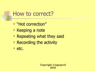 How to correct? “Hot correction” Keeping a note Repeating what they said Recording the activity etc.  