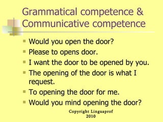 Grammatical competence & Communicative competence Would you open the door? Please to opens door. I want the door to be opened by you. The opening of the door is what I request. To opening the door for me. Would you mind opening the door? 