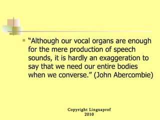 “ Although our vocal organs are enough for the mere production of speech sounds, it is hardly an exaggeration to say that we need our entire bodies when we converse.” (John Abercombie) 