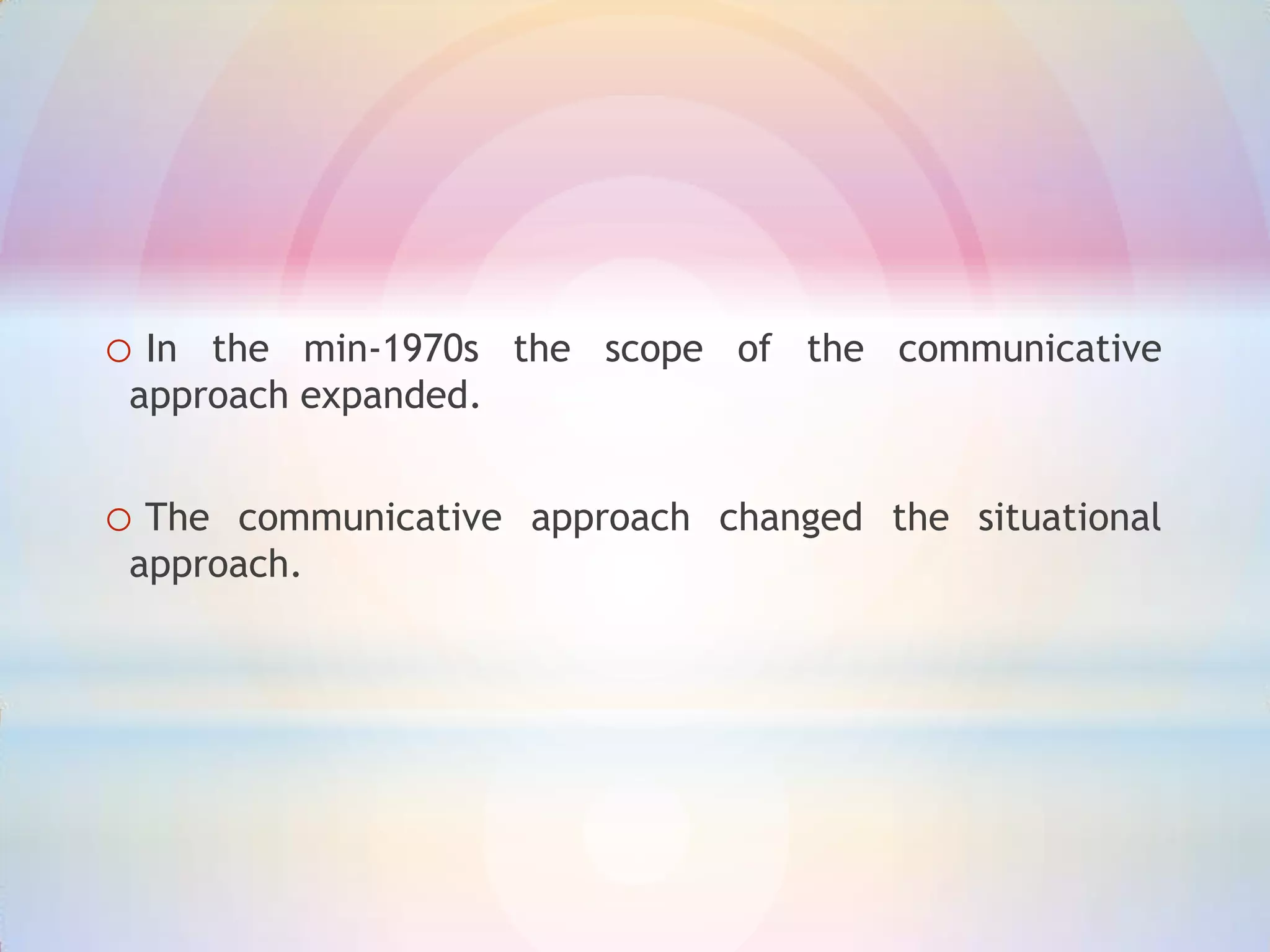 o In

the min-1970s the scope of the communicative
approach expanded.

o The

communicative approach changed the situational
approach.

 