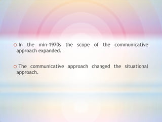 o In

the min-1970s the scope of the communicative
approach expanded.

o The

communicative approach changed the situational
approach.

 