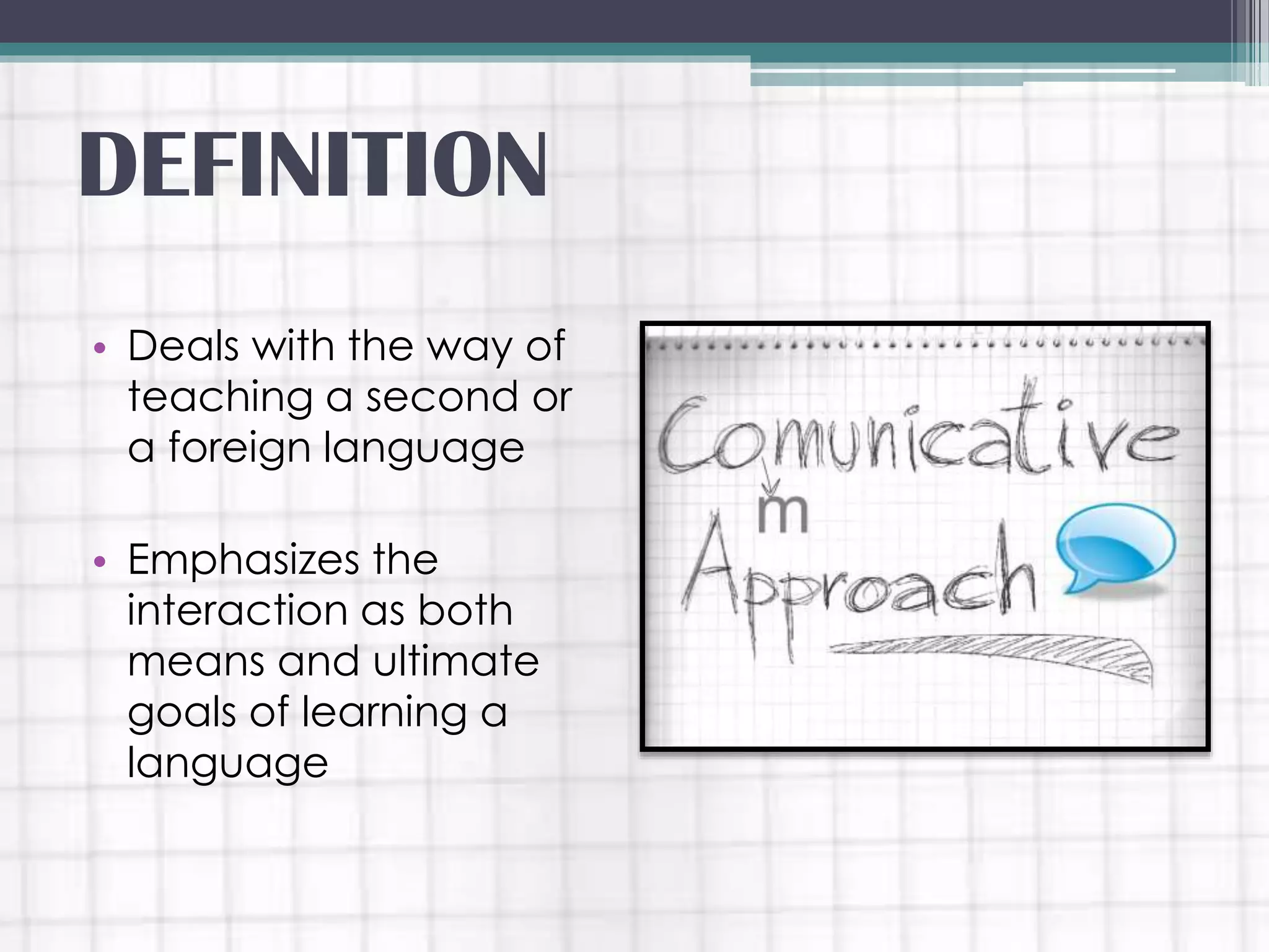 • Deals with the way of
teaching a second or
a foreign language
• Emphasizes the
interaction as both
means and ultimate
goals of learning a
language
DEFINITION
 