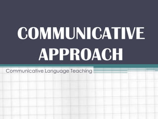COMMUNICATIVE
APPROACH
Communicative Language Teaching
 